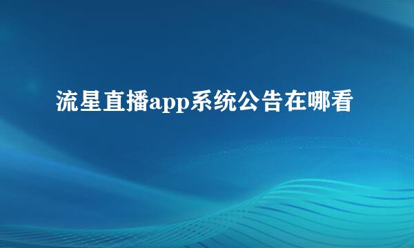 流星直播app系统公告在哪看