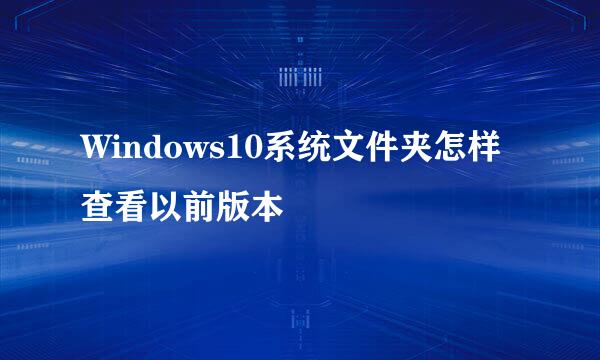 Windows10系统文件夹怎样查看以前版本
