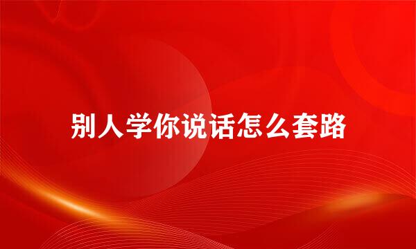 别人学你说话怎么套路
