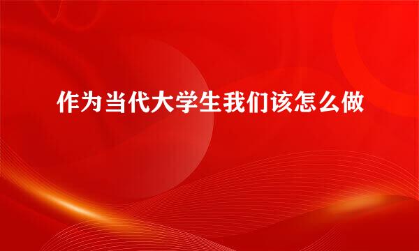 作为当代大学生我们该怎么做