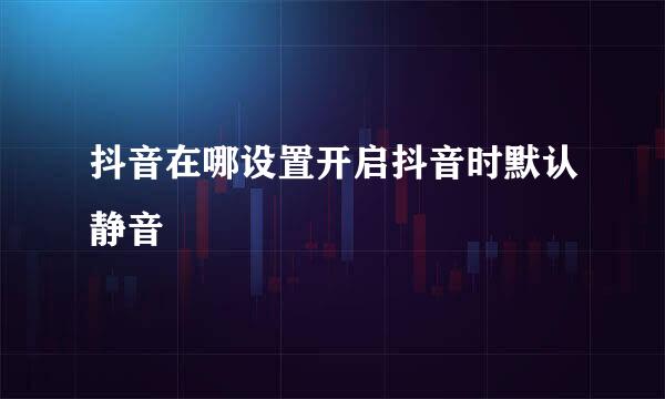 抖音在哪设置开启抖音时默认静音
