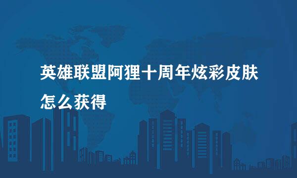 英雄联盟阿狸十周年炫彩皮肤怎么获得