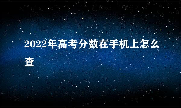 2022年高考分数在手机上怎么查
