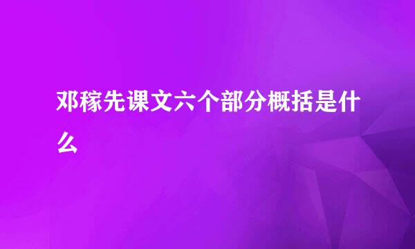 邓稼先课文六个部分概括是什么