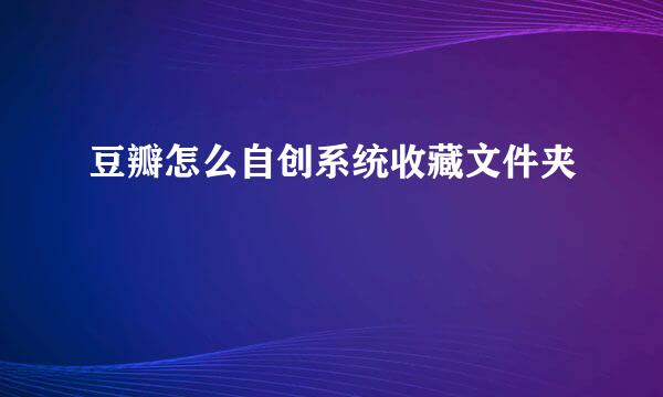 豆瓣怎么自创系统收藏文件夹