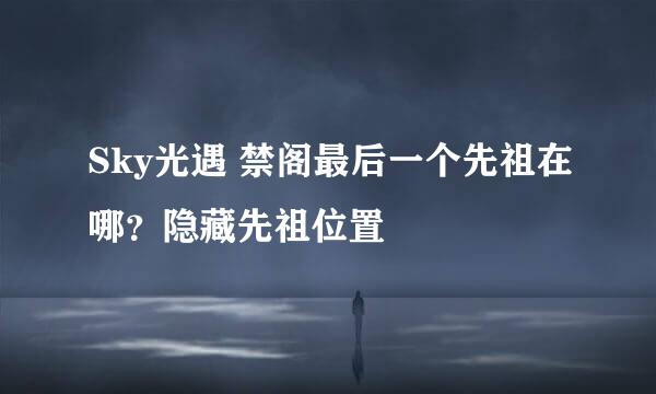 Sky光遇 禁阁最后一个先祖在哪？隐藏先祖位置