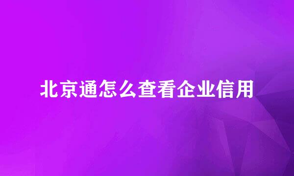 北京通怎么查看企业信用