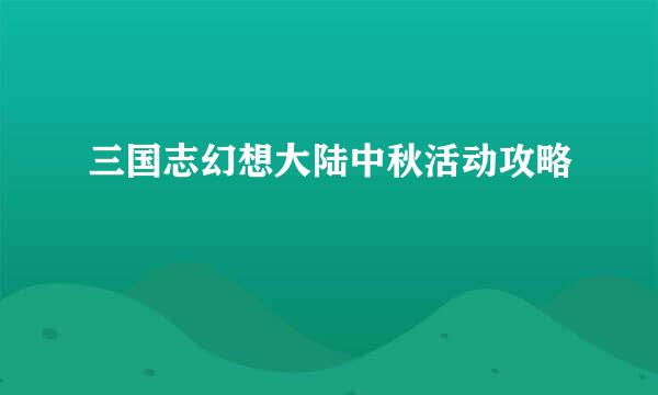 三国志幻想大陆中秋活动攻略