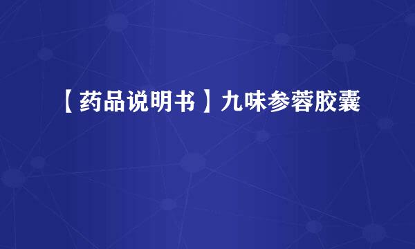 【药品说明书】九味参蓉胶囊