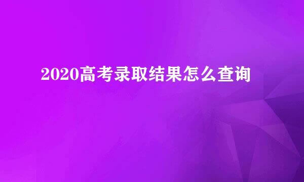 2020高考录取结果怎么查询