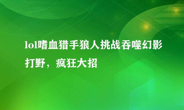 lol嗜血猎手狼人挑战吞噬幻影打野，疯狂大招