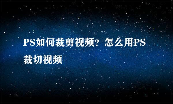 PS如何裁剪视频？怎么用PS裁切视频