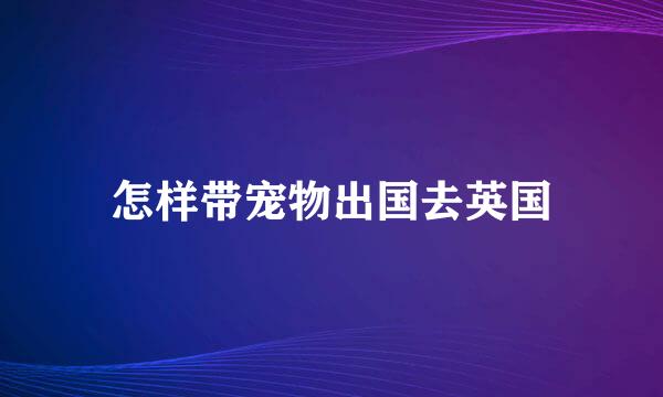 怎样带宠物出国去英国