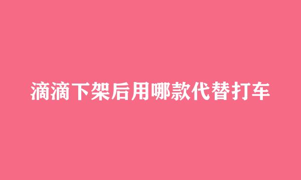 滴滴下架后用哪款代替打车