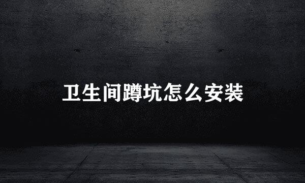 卫生间蹲坑怎么安装