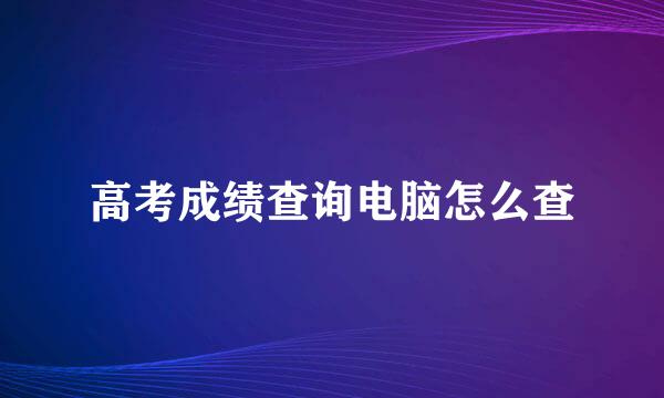 高考成绩查询电脑怎么查