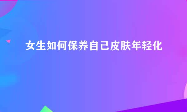 女生如何保养自己皮肤年轻化