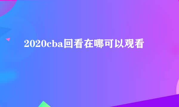 2020cba回看在哪可以观看