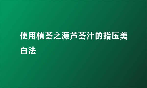 使用植荟之源芦荟汁的指压美白法