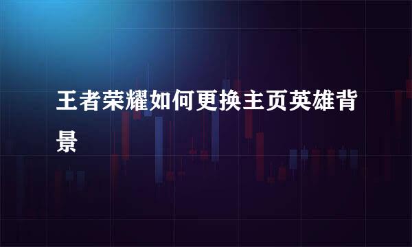 王者荣耀如何更换主页英雄背景
