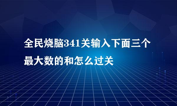 全民烧脑341关输入下面三个最大数的和怎么过关