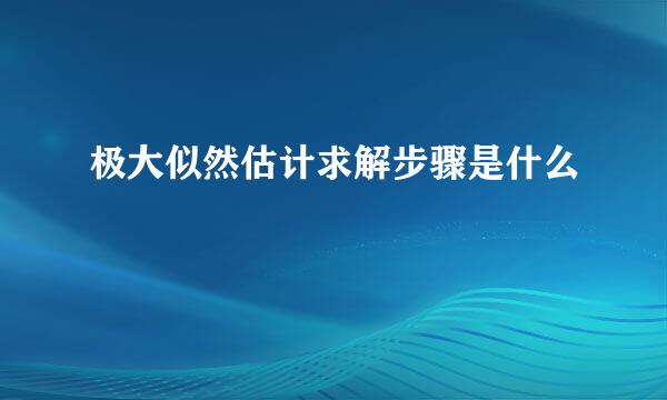 极大似然估计求解步骤是什么