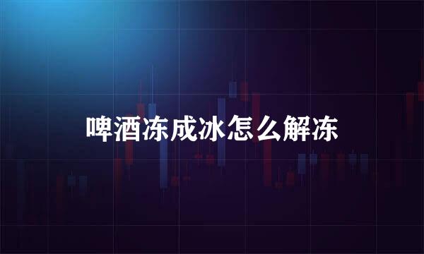啤酒冻成冰怎么解冻