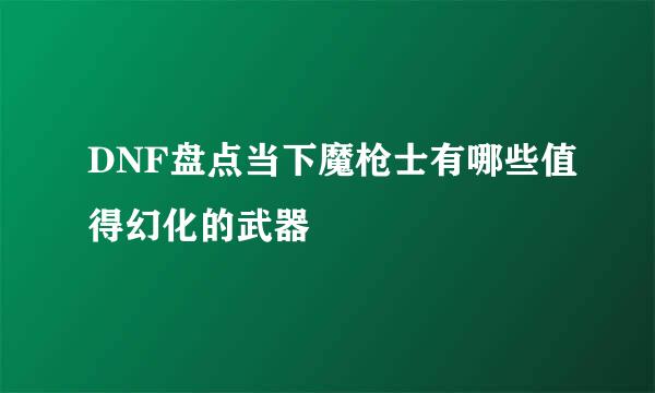 DNF盘点当下魔枪士有哪些值得幻化的武器
