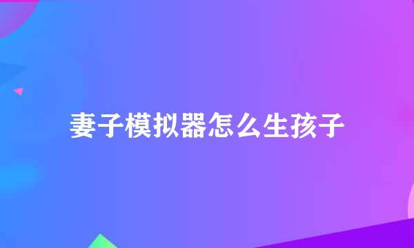 妻子模拟器怎么生孩子
