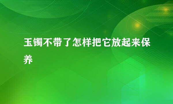 玉镯不带了怎样把它放起来保养