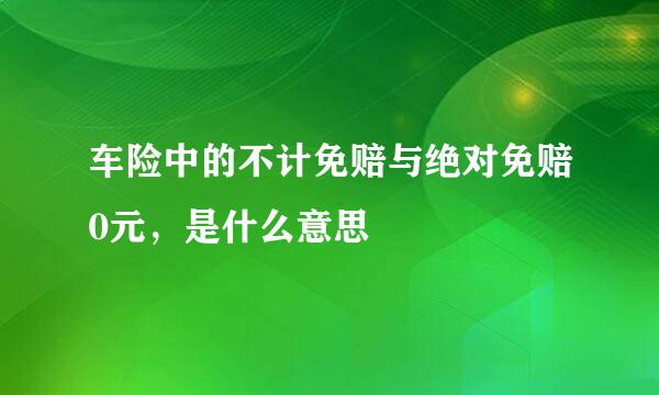 车险中的不计免赔与绝对免赔0元，是什么意思