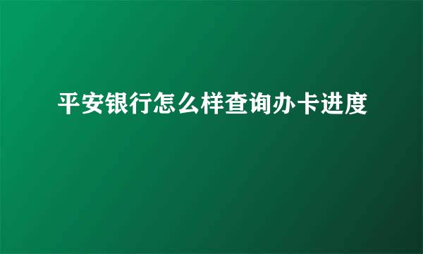 平安银行怎么样查询办卡进度