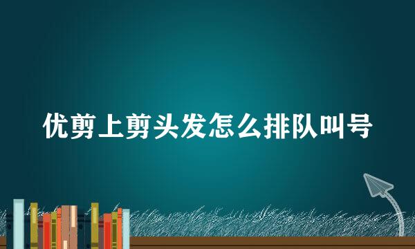 优剪上剪头发怎么排队叫号