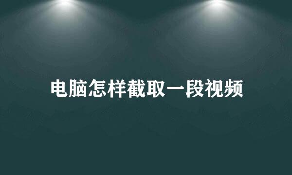 电脑怎样截取一段视频