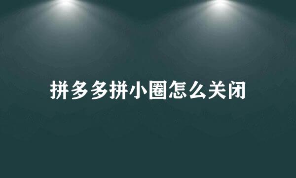 拼多多拼小圈怎么关闭