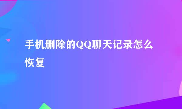 手机删除的QQ聊天记录怎么恢复
