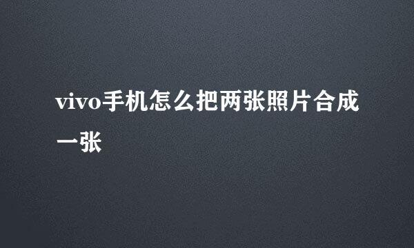 vivo手机怎么把两张照片合成一张