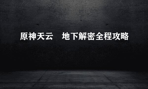 原神天云峠地下解密全程攻略