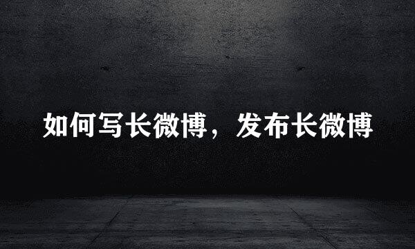 如何写长微博,发布长微博