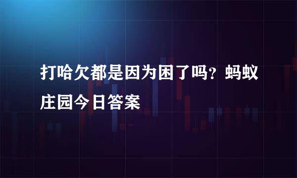 打哈欠都是因为困了吗？蚂蚁庄园今日答案