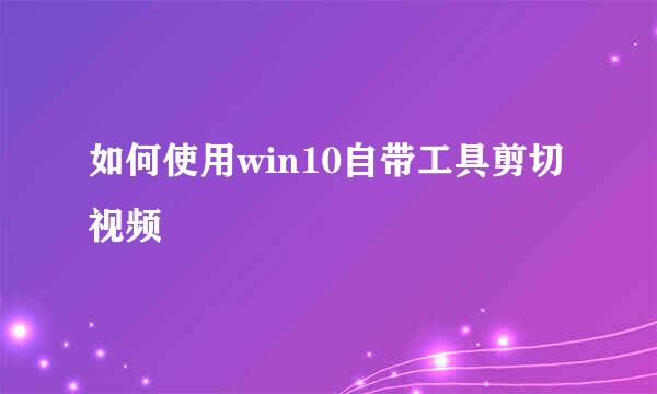 如何使用win10自带工具剪切视频