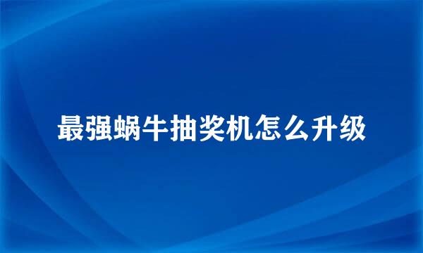 最强蜗牛抽奖机怎么升级