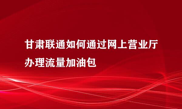 甘肃联通如何通过网上营业厅办理流量加油包