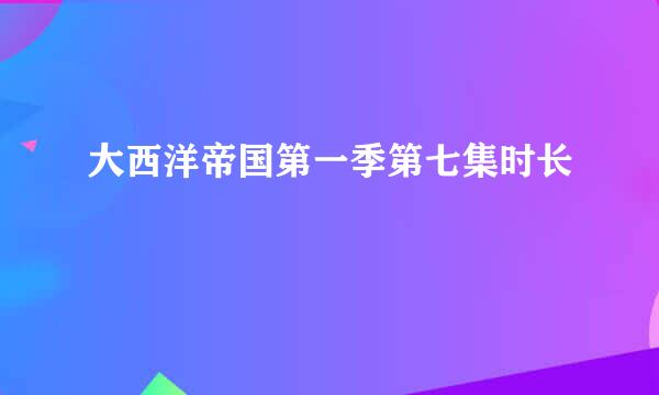 大西洋帝国第一季第七集时长
