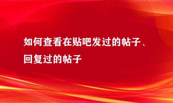 如何查看在贴吧发过的帖子、回复过的帖子