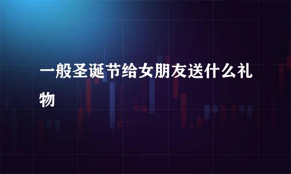 一般圣诞节给女朋友送什么礼物
