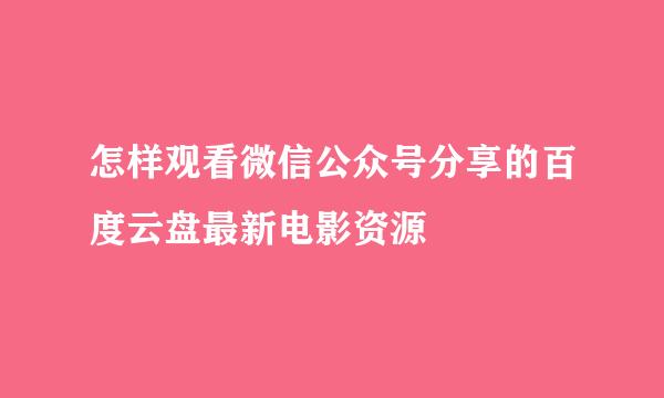 怎样观看微信公众号分享的百度云盘最新电影资源