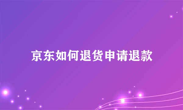 京东如何退货申请退款