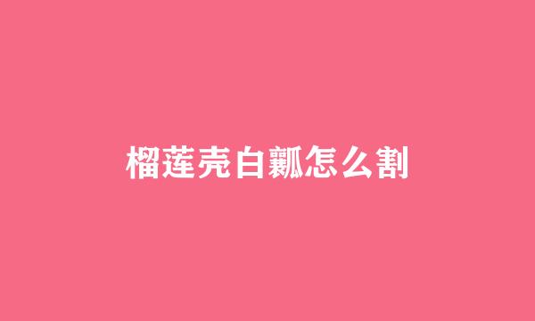 榴莲壳白瓤怎么割