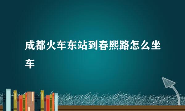 成都火车东站到春熙路怎么坐车